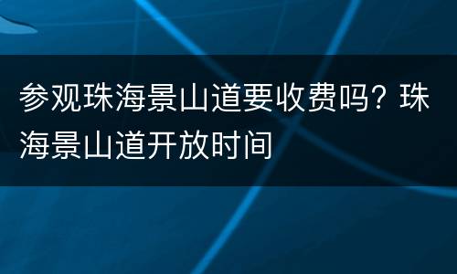 参观珠海景山道要收费吗? 珠海景山道开放时间