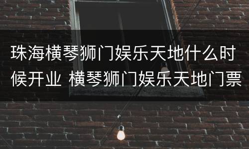 珠海横琴狮门娱乐天地什么时候开业 横琴狮门娱乐天地门票包含什么项目