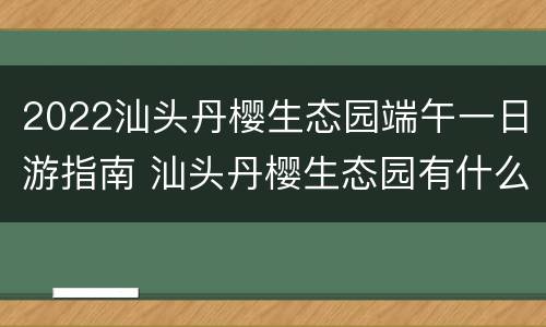 2022汕头丹樱生态园端午一日游指南 汕头丹樱生态园有什么好吃的