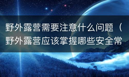 野外露营需要注意什么问题（野外露营应该掌握哪些安全常识）