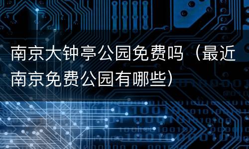 南京大钟亭公园免费吗（最近南京免费公园有哪些）