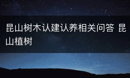 昆山树木认建认养相关问答 昆山植树
