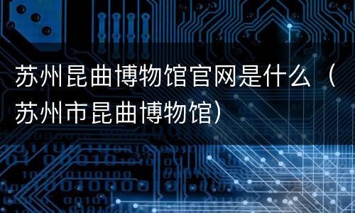 苏州昆曲博物馆官网是什么（苏州市昆曲博物馆）