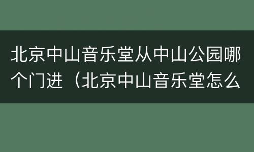 北京中山音乐堂从中山公园哪个门进（北京中山音乐堂怎么进）