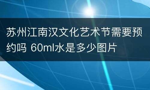 苏州江南汉文化艺术节需要预约吗 60ml水是多少图片
