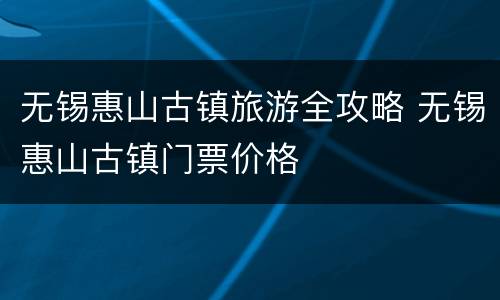 无锡惠山古镇旅游全攻略 无锡惠山古镇门票价格