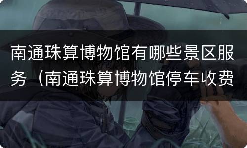 南通珠算博物馆有哪些景区服务（南通珠算博物馆停车收费吗）