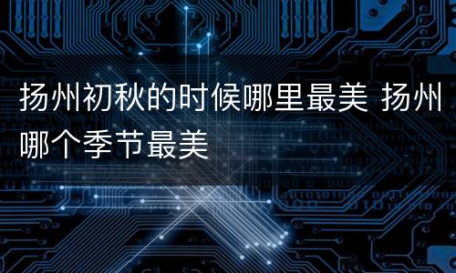 扬州初秋的时候哪里最美 扬州哪个季节最美