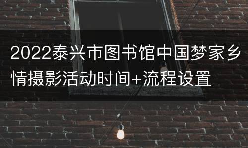 2022泰兴市图书馆中国梦家乡情摄影活动时间+流程设置