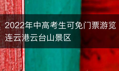 2022年中高考生可免门票游览连云港云台山景区