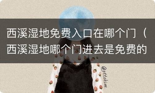 西溪湿地免费入口在哪个门（西溪湿地哪个门进去是免费的）