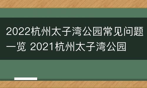 2022杭州太子湾公园常见问题一览 2021杭州太子湾公园