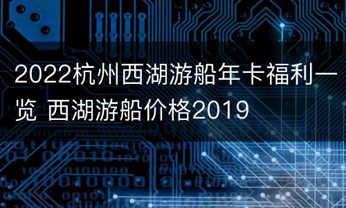 2022杭州西湖游船年卡福利一览 西湖游船价格2019