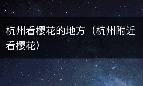 杭州看樱花的地方（杭州附近看樱花）