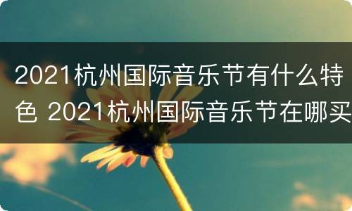 2021杭州国际音乐节有什么特色 2021杭州国际音乐节在哪买票
