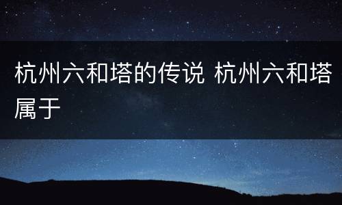 杭州六和塔的传说 杭州六和塔属于