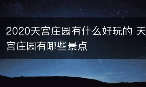 2020天宫庄园有什么好玩的 天宫庄园有哪些景点