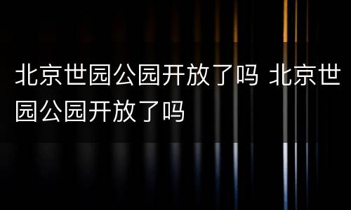 北京世园公园开放了吗 北京世园公园开放了吗
