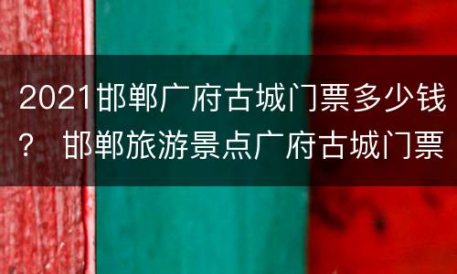 2021邯郸广府古城门票多少钱？ 邯郸旅游景点广府古城门票多少钱