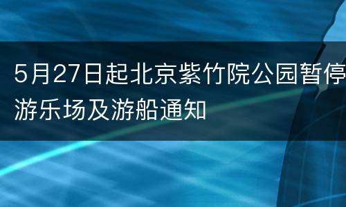 5月27日起北京紫竹院公园暂停游乐场及游船通知