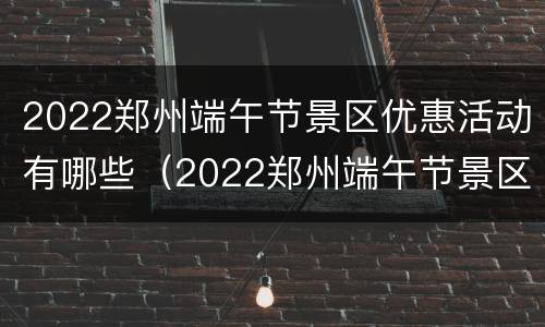 2022郑州端午节景区优惠活动有哪些（2022郑州端午节景区优惠活动有哪些项目）