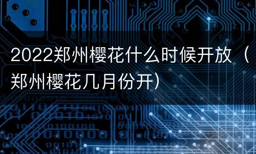 2022郑州樱花什么时候开放（郑州樱花几月份开）