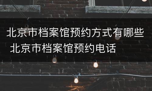 北京市档案馆预约方式有哪些 北京市档案馆预约电话