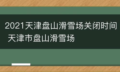 2021天津盘山滑雪场关闭时间 天津市盘山滑雪场
