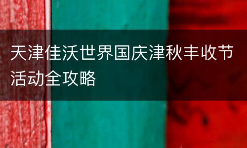 天津佳沃世界国庆津秋丰收节活动全攻略