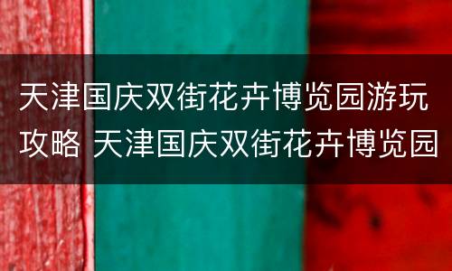 天津国庆双街花卉博览园游玩攻略 天津国庆双街花卉博览园游玩攻略图