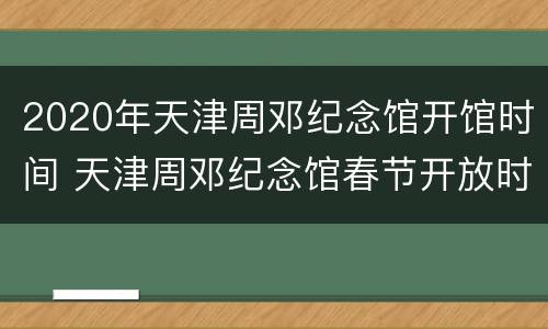 2020年天津周邓纪念馆开馆时间 天津周邓纪念馆春节开放时间2021