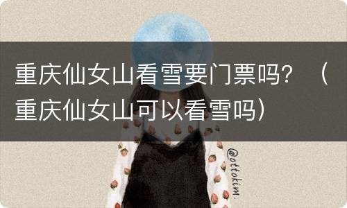 重庆仙女山看雪要门票吗？（重庆仙女山可以看雪吗）