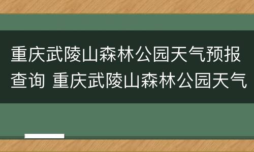 重庆武陵山森林公园天气预报查询 重庆武陵山森林公园天气预报查询电话