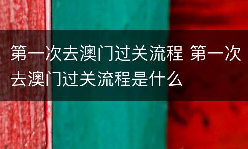 第一次去澳门过关流程 第一次去澳门过关流程是什么