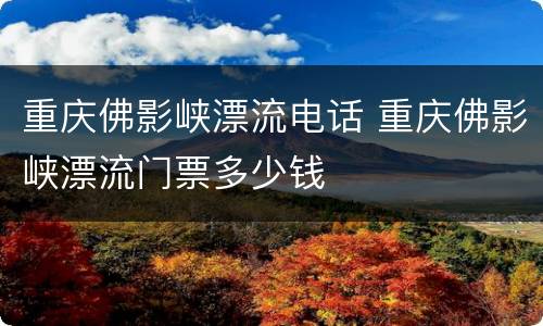 重庆佛影峡漂流电话 重庆佛影峡漂流门票多少钱