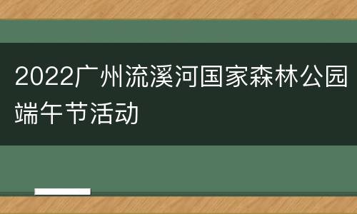 2022广州流溪河国家森林公园端午节活动