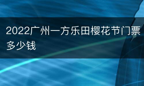 2022广州一方乐田樱花节门票多少钱