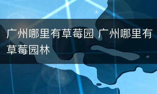 广州哪里有草莓园 广州哪里有草莓园林