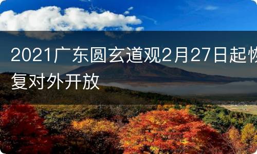 2021广东圆玄道观2月27日起恢复对外开放