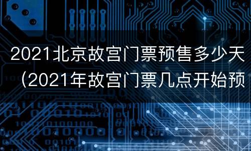 2021北京故宫门票预售多少天（2021年故宫门票几点开始预售）