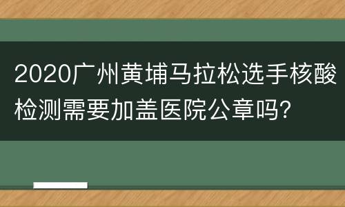 2020广州黄埔马拉松选手核酸检测需要加盖医院公章吗？