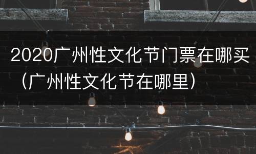 2020广州性文化节门票在哪买（广州性文化节在哪里）