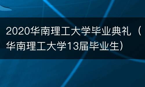 2020华南理工大学毕业典礼（华南理工大学13届毕业生）