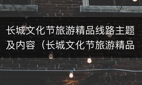 长城文化节旅游精品线路主题及内容（长城文化节旅游精品线路主题及内容介绍）