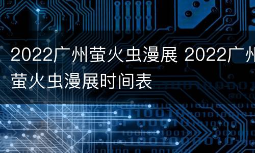 2022广州萤火虫漫展 2022广州萤火虫漫展时间表