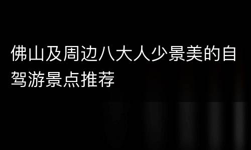 佛山及周边八大人少景美的自驾游景点推荐