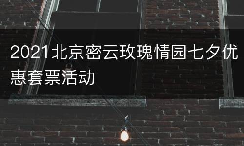 2021北京密云玫瑰情园七夕优惠套票活动