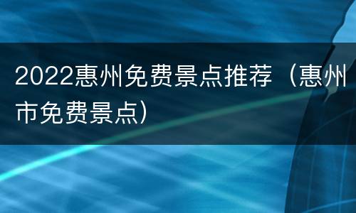 2022惠州免费景点推荐（惠州市免费景点）