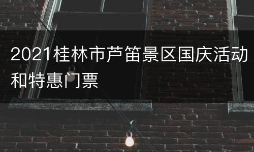 2021桂林市芦笛景区国庆活动和特惠门票