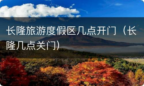 长隆旅游度假区几点开门（长隆几点关门）